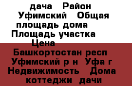 дача › Район ­ Уфимский › Общая площадь дома ­ 45 › Площадь участка ­ 6 › Цена ­ 250 000 - Башкортостан респ., Уфимский р-н, Уфа г. Недвижимость » Дома, коттеджи, дачи продажа   